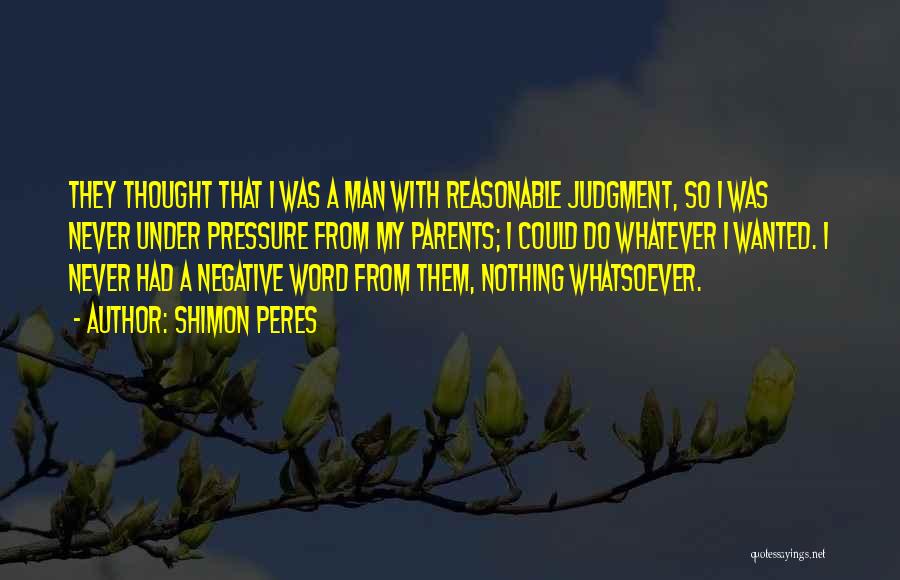 Shimon Peres Quotes: They Thought That I Was A Man With Reasonable Judgment, So I Was Never Under Pressure From My Parents; I