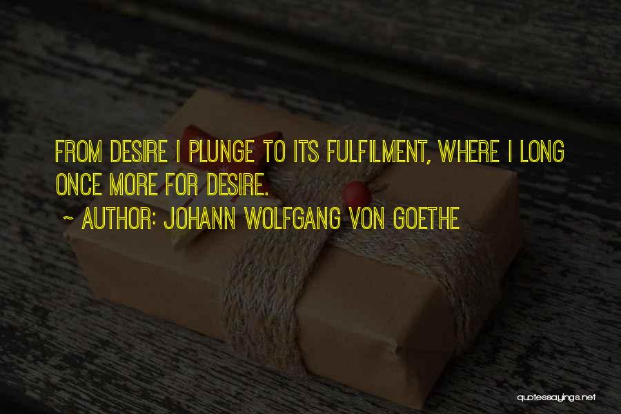 Johann Wolfgang Von Goethe Quotes: From Desire I Plunge To Its Fulfilment, Where I Long Once More For Desire.