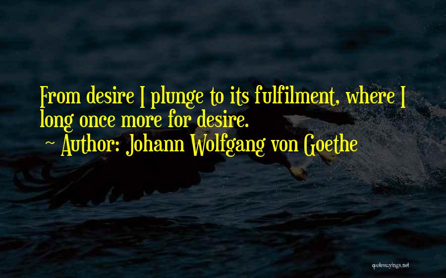 Johann Wolfgang Von Goethe Quotes: From Desire I Plunge To Its Fulfilment, Where I Long Once More For Desire.