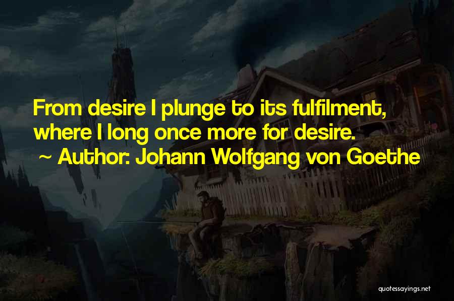 Johann Wolfgang Von Goethe Quotes: From Desire I Plunge To Its Fulfilment, Where I Long Once More For Desire.