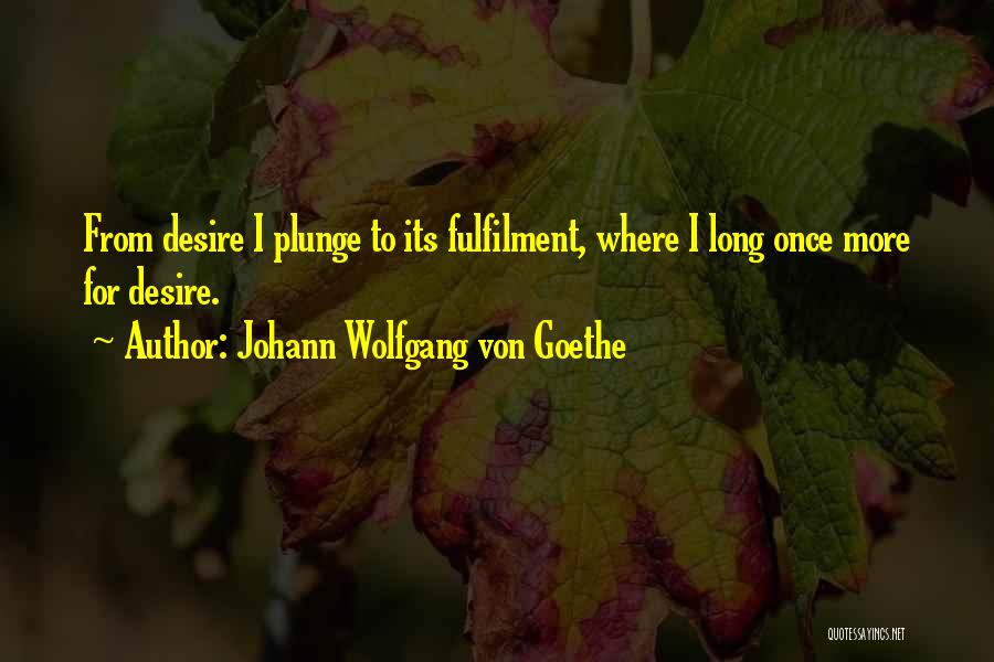 Johann Wolfgang Von Goethe Quotes: From Desire I Plunge To Its Fulfilment, Where I Long Once More For Desire.