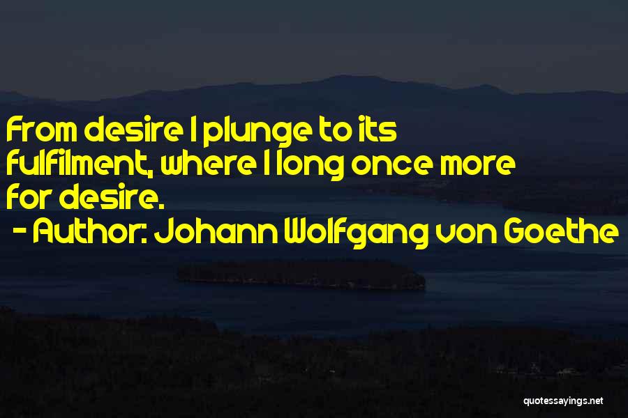 Johann Wolfgang Von Goethe Quotes: From Desire I Plunge To Its Fulfilment, Where I Long Once More For Desire.
