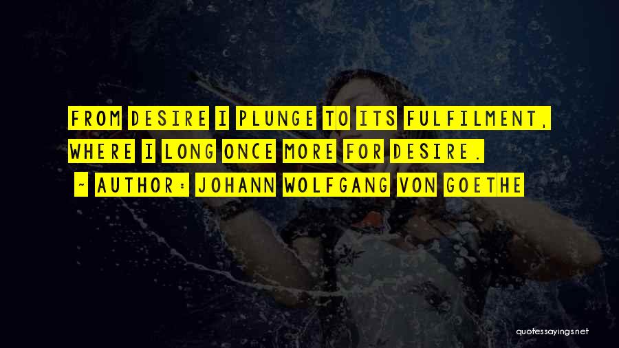 Johann Wolfgang Von Goethe Quotes: From Desire I Plunge To Its Fulfilment, Where I Long Once More For Desire.
