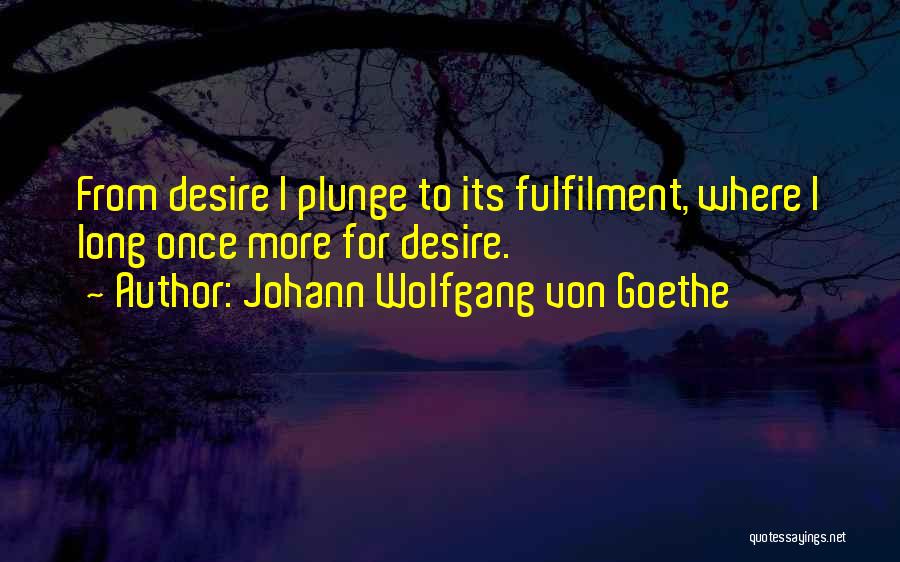 Johann Wolfgang Von Goethe Quotes: From Desire I Plunge To Its Fulfilment, Where I Long Once More For Desire.