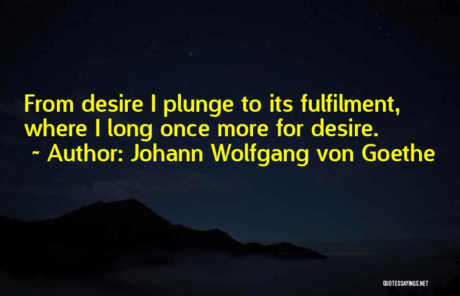 Johann Wolfgang Von Goethe Quotes: From Desire I Plunge To Its Fulfilment, Where I Long Once More For Desire.