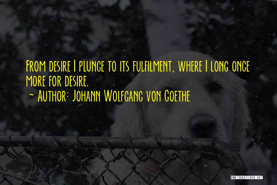 Johann Wolfgang Von Goethe Quotes: From Desire I Plunge To Its Fulfilment, Where I Long Once More For Desire.