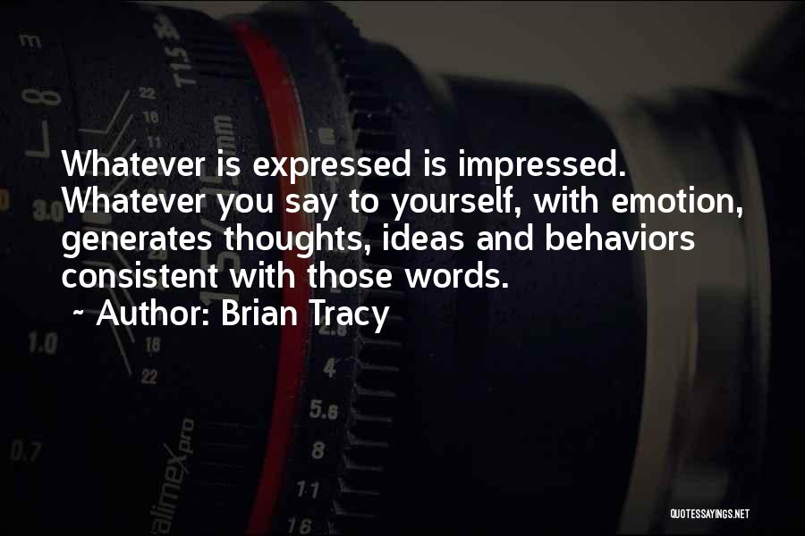 Brian Tracy Quotes: Whatever Is Expressed Is Impressed. Whatever You Say To Yourself, With Emotion, Generates Thoughts, Ideas And Behaviors Consistent With Those
