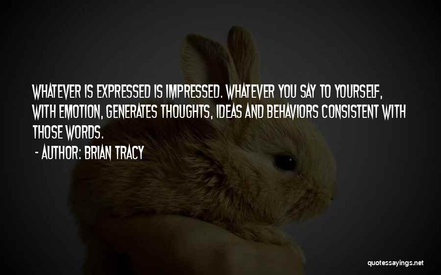 Brian Tracy Quotes: Whatever Is Expressed Is Impressed. Whatever You Say To Yourself, With Emotion, Generates Thoughts, Ideas And Behaviors Consistent With Those