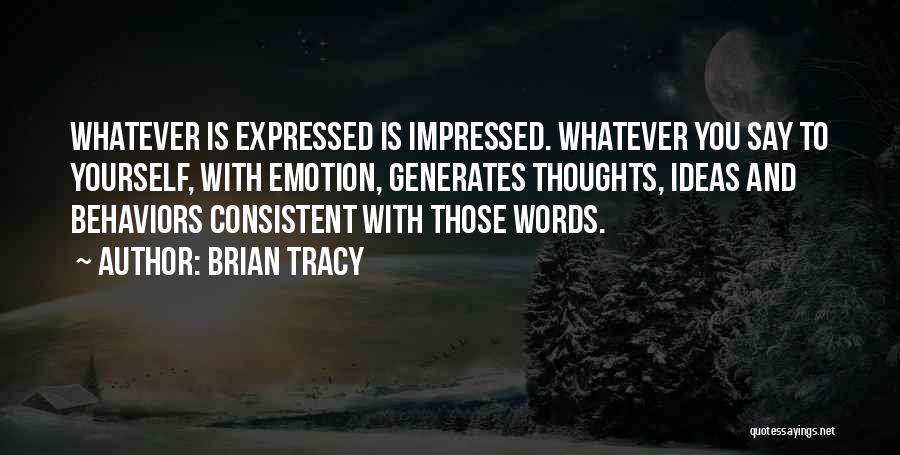 Brian Tracy Quotes: Whatever Is Expressed Is Impressed. Whatever You Say To Yourself, With Emotion, Generates Thoughts, Ideas And Behaviors Consistent With Those