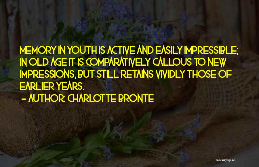 Charlotte Bronte Quotes: Memory In Youth Is Active And Easily Impressible; In Old Age It Is Comparatively Callous To New Impressions, But Still