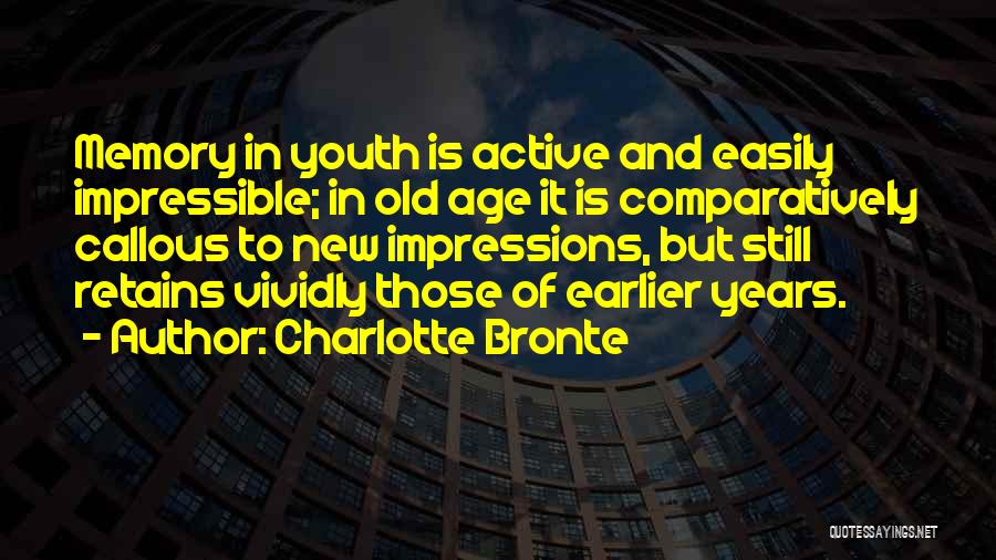 Charlotte Bronte Quotes: Memory In Youth Is Active And Easily Impressible; In Old Age It Is Comparatively Callous To New Impressions, But Still