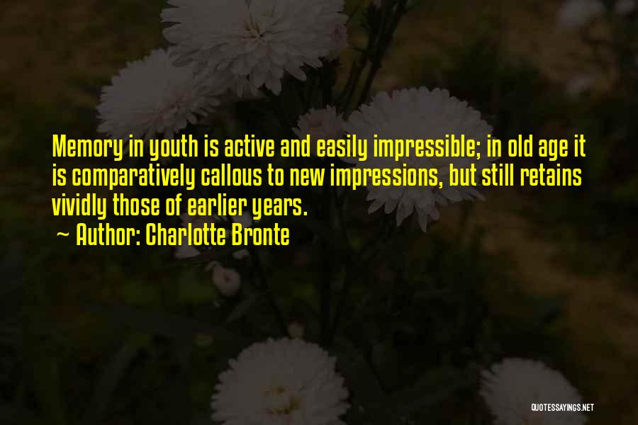 Charlotte Bronte Quotes: Memory In Youth Is Active And Easily Impressible; In Old Age It Is Comparatively Callous To New Impressions, But Still