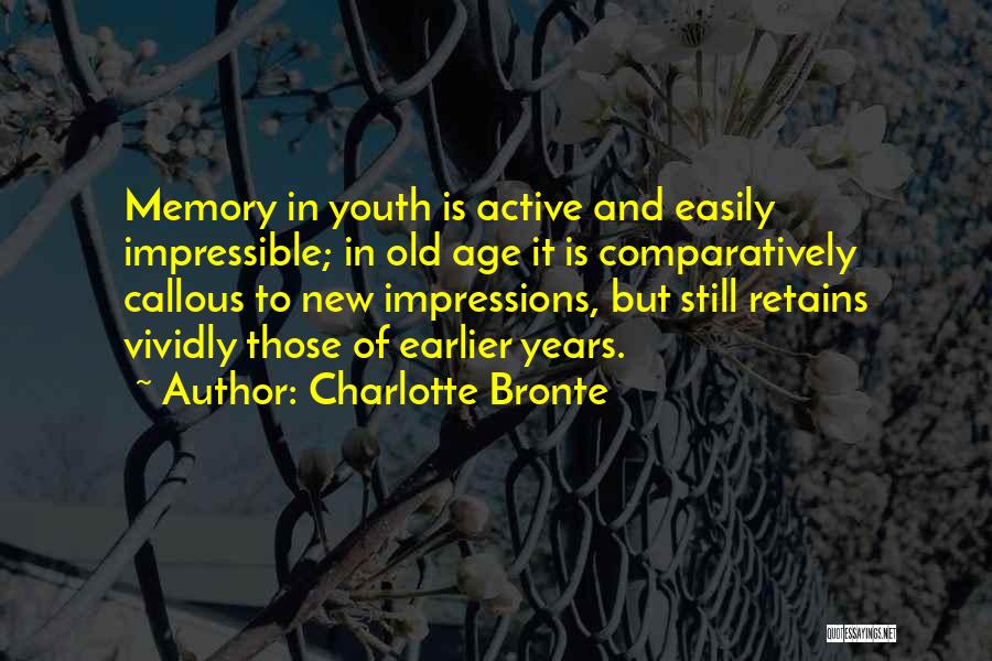 Charlotte Bronte Quotes: Memory In Youth Is Active And Easily Impressible; In Old Age It Is Comparatively Callous To New Impressions, But Still