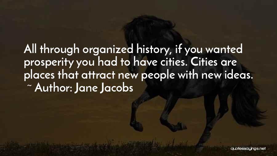 Jane Jacobs Quotes: All Through Organized History, If You Wanted Prosperity You Had To Have Cities. Cities Are Places That Attract New People