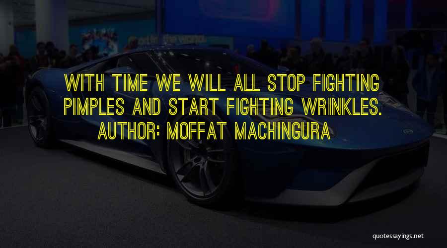 Moffat Machingura Quotes: With Time We Will All Stop Fighting Pimples And Start Fighting Wrinkles.