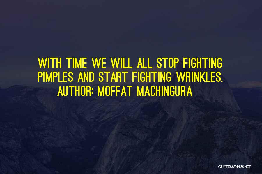 Moffat Machingura Quotes: With Time We Will All Stop Fighting Pimples And Start Fighting Wrinkles.