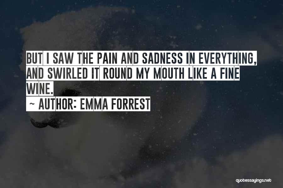 Emma Forrest Quotes: But I Saw The Pain And Sadness In Everything, And Swirled It Round My Mouth Like A Fine Wine.