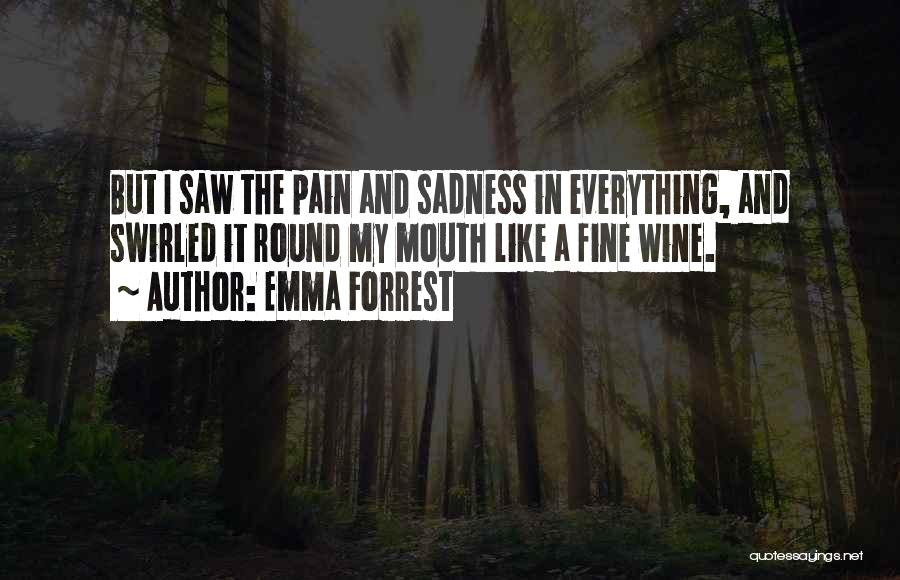 Emma Forrest Quotes: But I Saw The Pain And Sadness In Everything, And Swirled It Round My Mouth Like A Fine Wine.