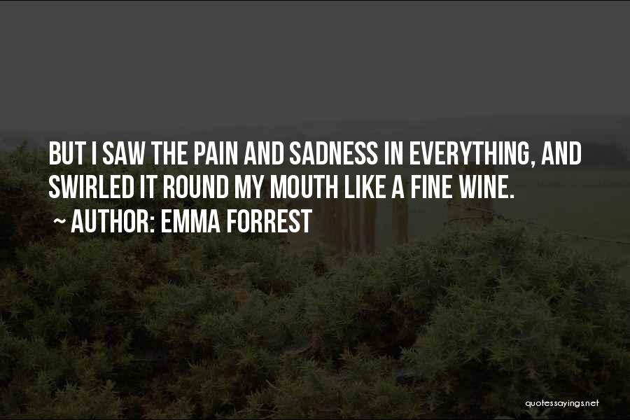 Emma Forrest Quotes: But I Saw The Pain And Sadness In Everything, And Swirled It Round My Mouth Like A Fine Wine.