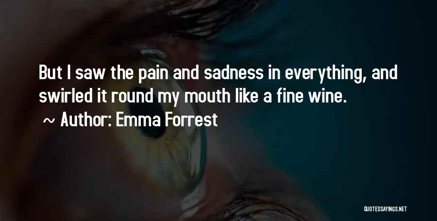 Emma Forrest Quotes: But I Saw The Pain And Sadness In Everything, And Swirled It Round My Mouth Like A Fine Wine.