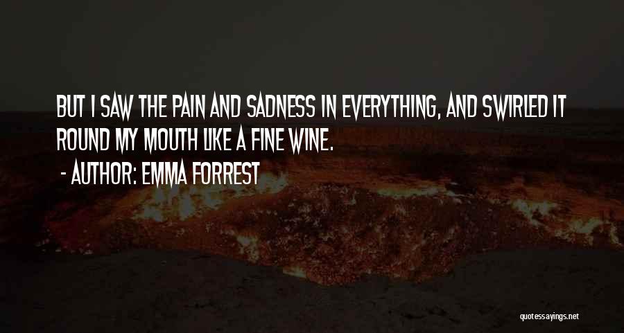 Emma Forrest Quotes: But I Saw The Pain And Sadness In Everything, And Swirled It Round My Mouth Like A Fine Wine.