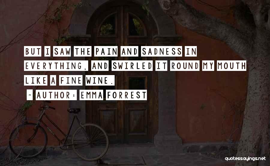 Emma Forrest Quotes: But I Saw The Pain And Sadness In Everything, And Swirled It Round My Mouth Like A Fine Wine.