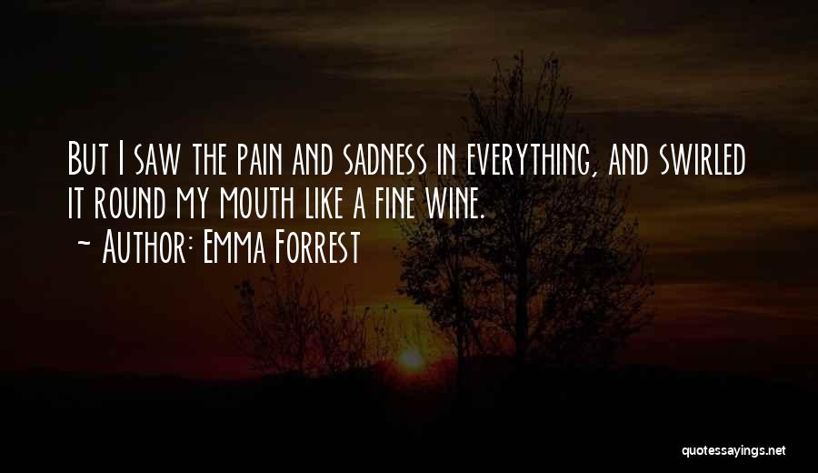 Emma Forrest Quotes: But I Saw The Pain And Sadness In Everything, And Swirled It Round My Mouth Like A Fine Wine.