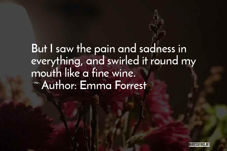 Emma Forrest Quotes: But I Saw The Pain And Sadness In Everything, And Swirled It Round My Mouth Like A Fine Wine.