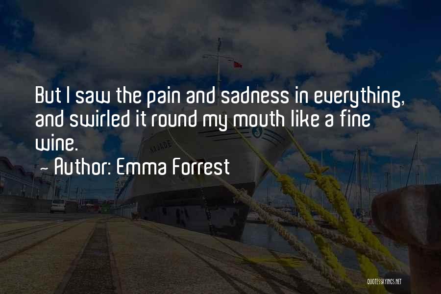 Emma Forrest Quotes: But I Saw The Pain And Sadness In Everything, And Swirled It Round My Mouth Like A Fine Wine.