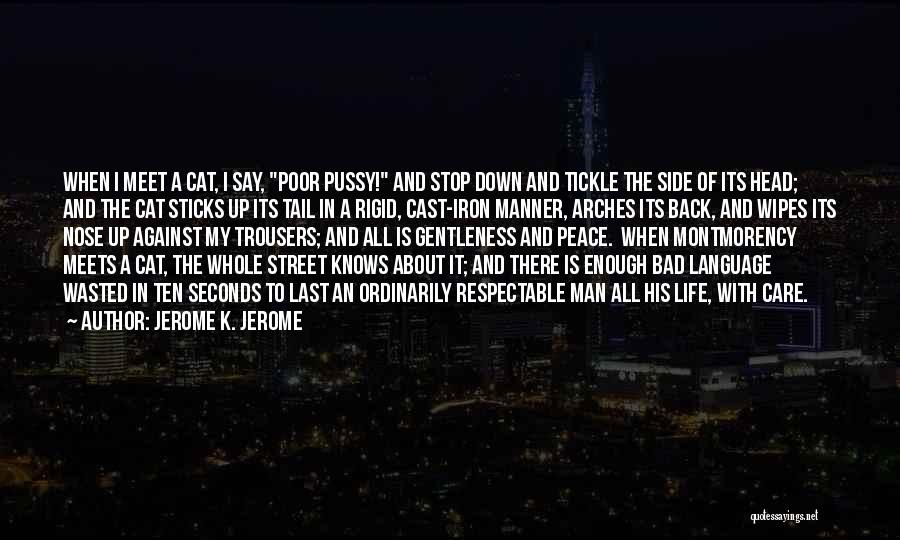 Jerome K. Jerome Quotes: When I Meet A Cat, I Say, Poor Pussy! And Stop Down And Tickle The Side Of Its Head; And