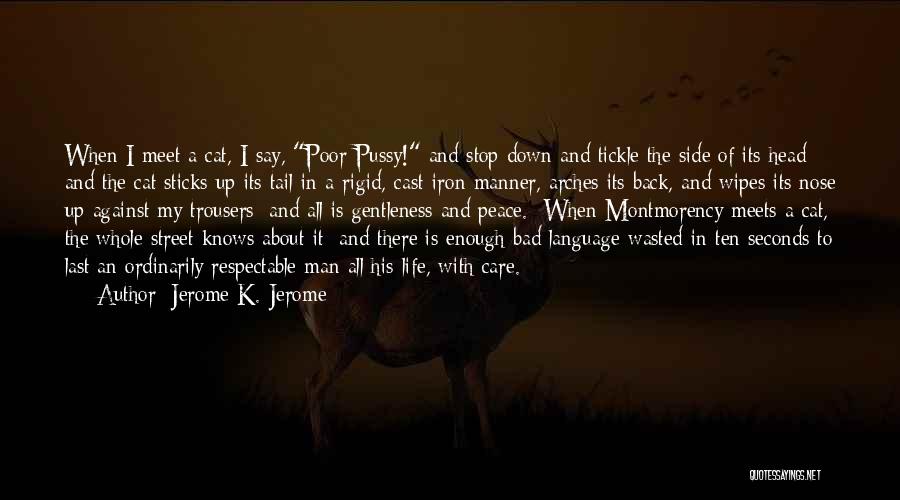 Jerome K. Jerome Quotes: When I Meet A Cat, I Say, Poor Pussy! And Stop Down And Tickle The Side Of Its Head; And