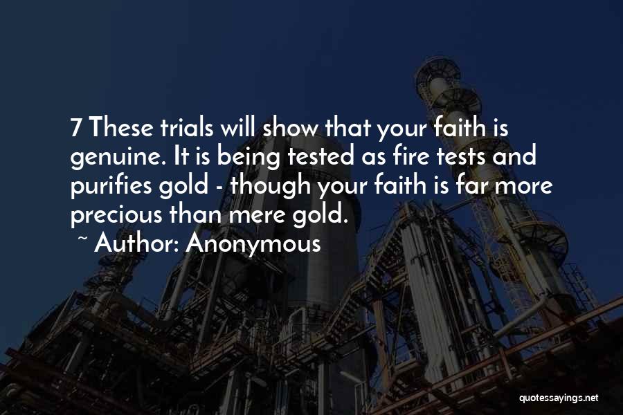 Anonymous Quotes: 7 These Trials Will Show That Your Faith Is Genuine. It Is Being Tested As Fire Tests And Purifies Gold