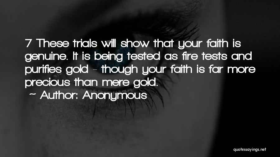Anonymous Quotes: 7 These Trials Will Show That Your Faith Is Genuine. It Is Being Tested As Fire Tests And Purifies Gold