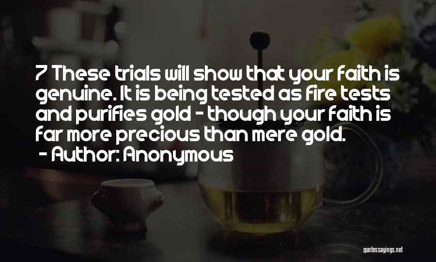 Anonymous Quotes: 7 These Trials Will Show That Your Faith Is Genuine. It Is Being Tested As Fire Tests And Purifies Gold