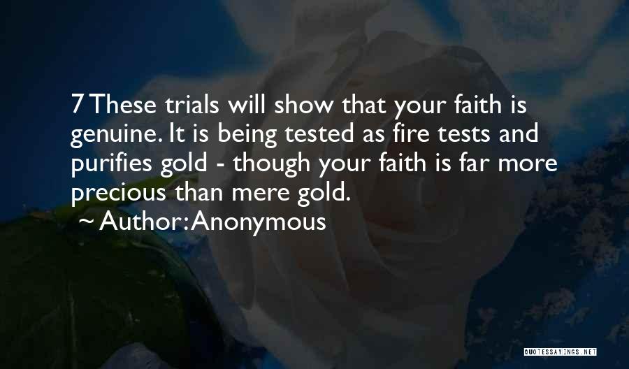 Anonymous Quotes: 7 These Trials Will Show That Your Faith Is Genuine. It Is Being Tested As Fire Tests And Purifies Gold