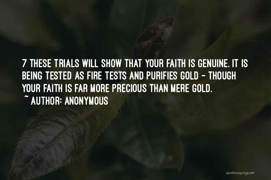 Anonymous Quotes: 7 These Trials Will Show That Your Faith Is Genuine. It Is Being Tested As Fire Tests And Purifies Gold