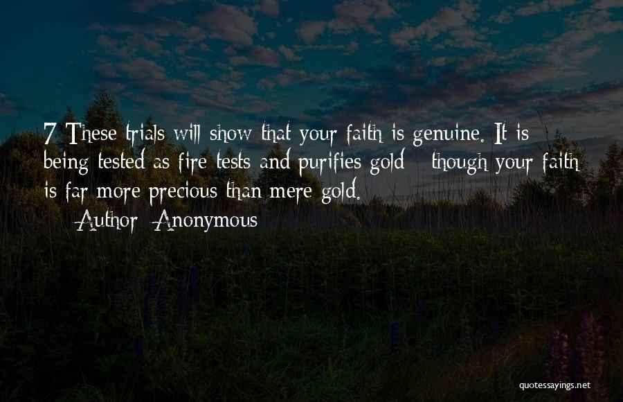 Anonymous Quotes: 7 These Trials Will Show That Your Faith Is Genuine. It Is Being Tested As Fire Tests And Purifies Gold