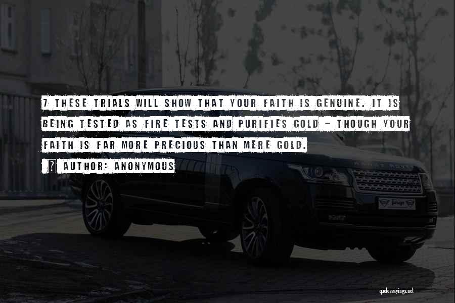 Anonymous Quotes: 7 These Trials Will Show That Your Faith Is Genuine. It Is Being Tested As Fire Tests And Purifies Gold