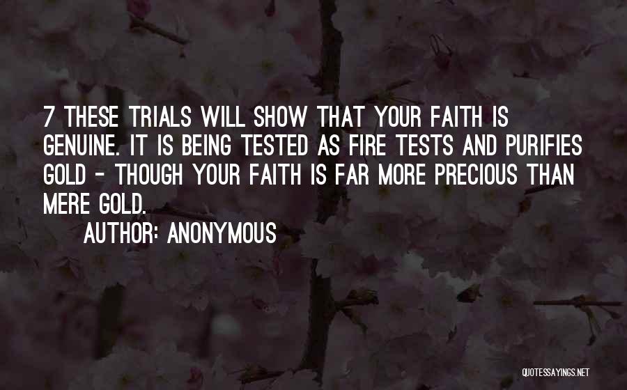 Anonymous Quotes: 7 These Trials Will Show That Your Faith Is Genuine. It Is Being Tested As Fire Tests And Purifies Gold