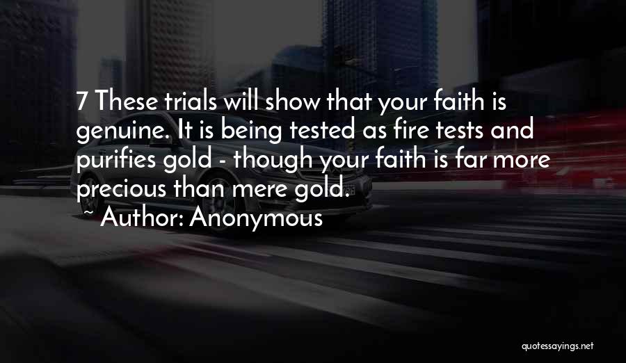 Anonymous Quotes: 7 These Trials Will Show That Your Faith Is Genuine. It Is Being Tested As Fire Tests And Purifies Gold