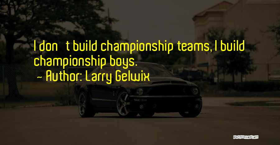 Larry Gelwix Quotes: I Don't Build Championship Teams, I Build Championship Boys.