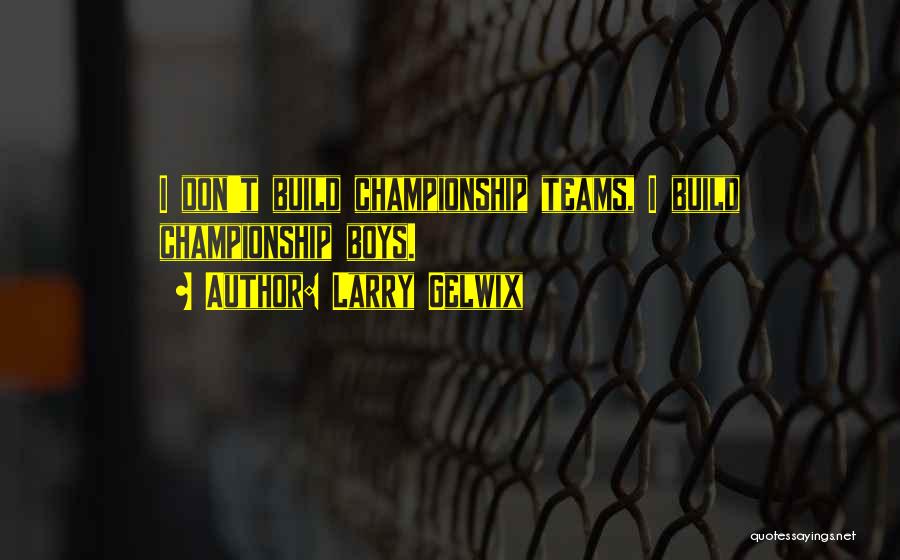 Larry Gelwix Quotes: I Don't Build Championship Teams, I Build Championship Boys.