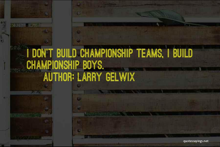 Larry Gelwix Quotes: I Don't Build Championship Teams, I Build Championship Boys.