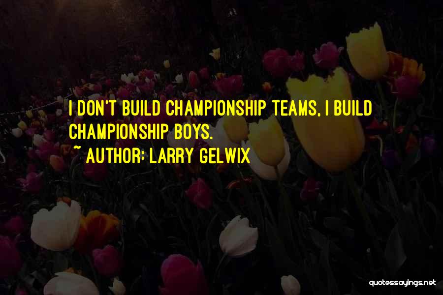 Larry Gelwix Quotes: I Don't Build Championship Teams, I Build Championship Boys.