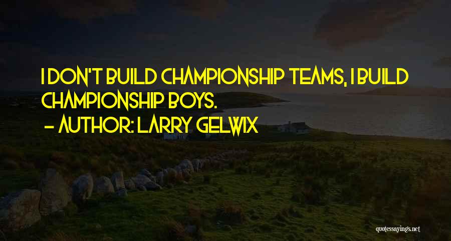 Larry Gelwix Quotes: I Don't Build Championship Teams, I Build Championship Boys.