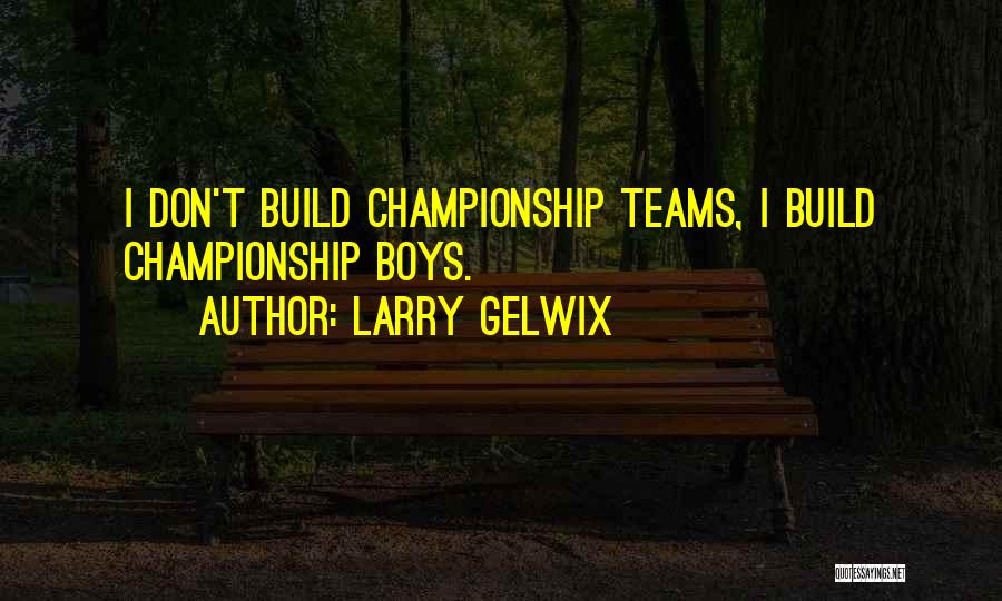 Larry Gelwix Quotes: I Don't Build Championship Teams, I Build Championship Boys.