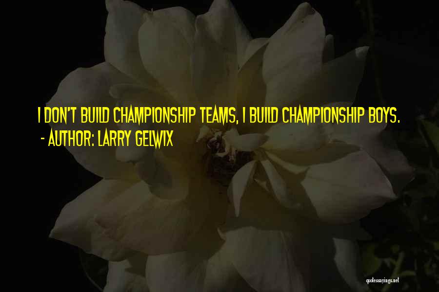 Larry Gelwix Quotes: I Don't Build Championship Teams, I Build Championship Boys.