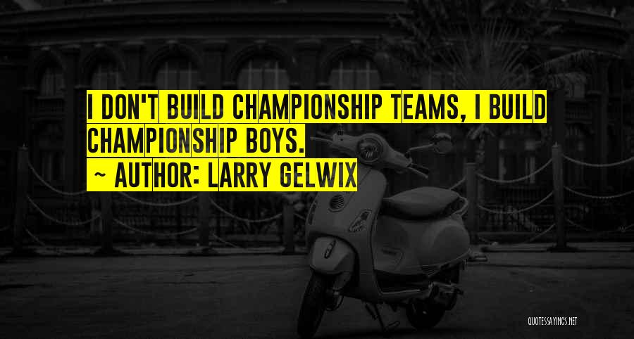 Larry Gelwix Quotes: I Don't Build Championship Teams, I Build Championship Boys.