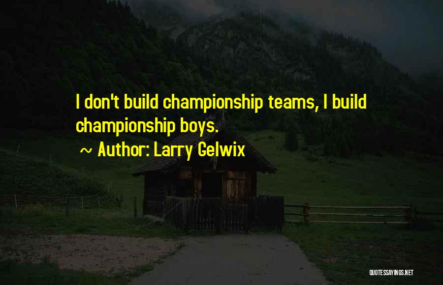 Larry Gelwix Quotes: I Don't Build Championship Teams, I Build Championship Boys.