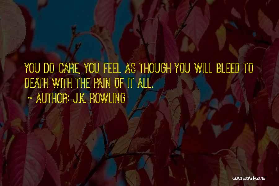 J.K. Rowling Quotes: You Do Care, You Feel As Though You Will Bleed To Death With The Pain Of It All.